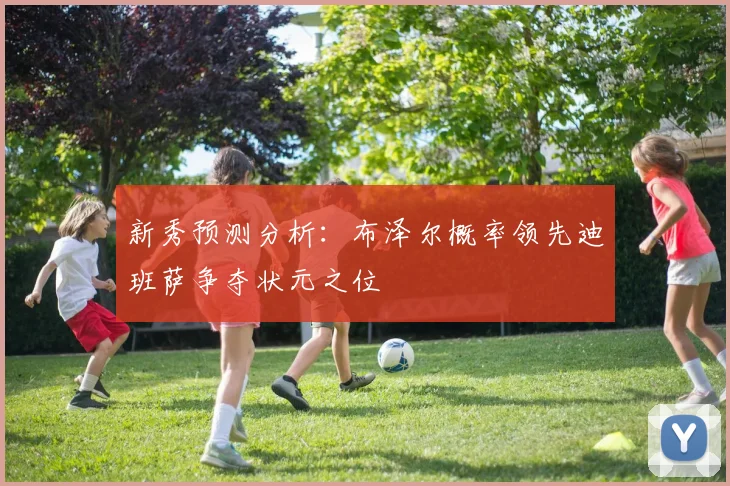 新秀预测分析：布泽尔概率领先迪班萨争夺状元之位