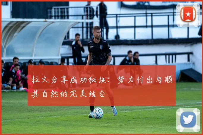 拉文分享成功秘诀：努力付出与顺其自然的完美结合