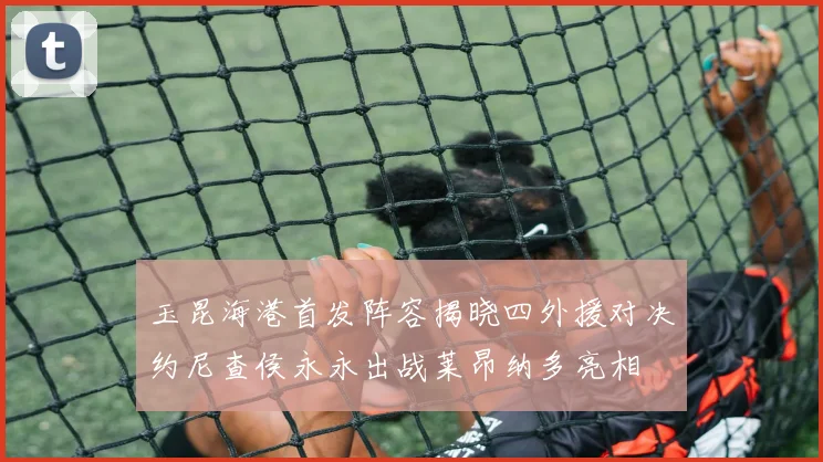 玉昆海港首发阵容揭晓四外援对决约尼查侯永永出战莱昂纳多亮相