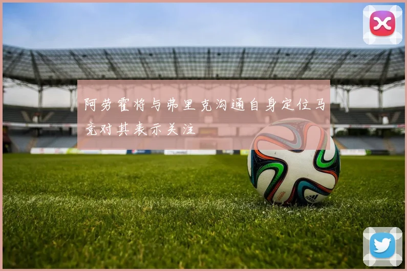 阿劳霍将与弗里克沟通自身定位马竞对其表示关注