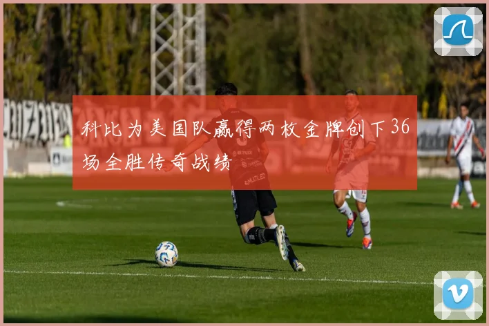 科比为美国队赢得两枚金牌创下36场全胜传奇战绩