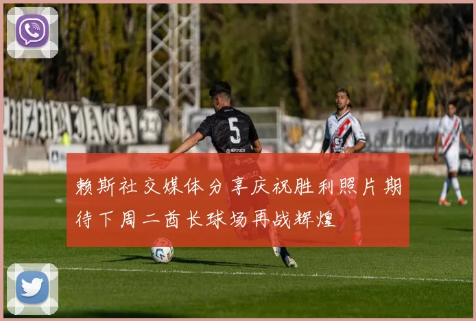 赖斯社交媒体分享庆祝胜利照片期待下周二酋长球场再战辉煌