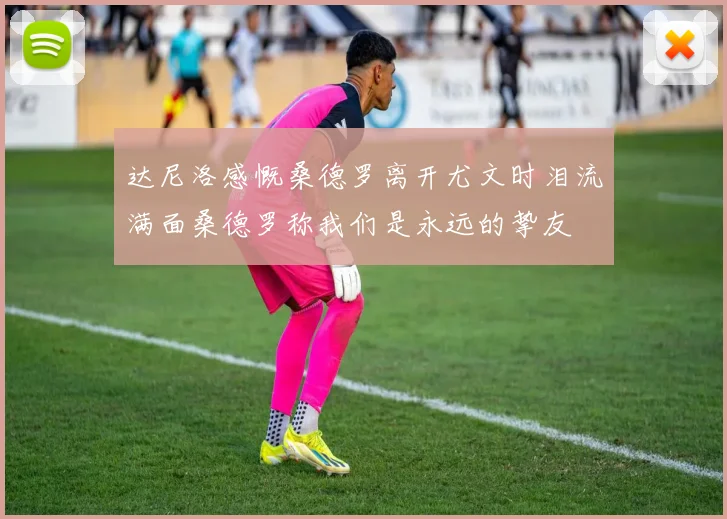 达尼洛感慨桑德罗离开尤文时泪流满面桑德罗称我们是永远的挚友