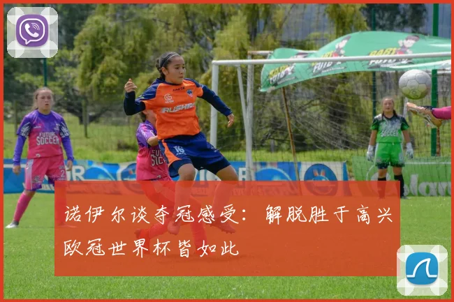 诺伊尔谈夺冠感受：解脱胜于高兴欧冠世界杯皆如此