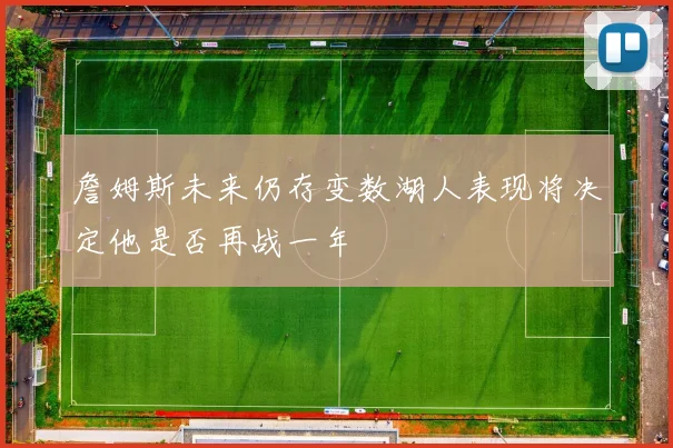 詹姆斯未来仍存变数湖人表现将决定他是否再战一年