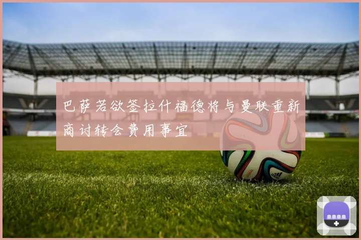 巴萨若欲签拉什福德将与曼联重新商讨转会费用事宜