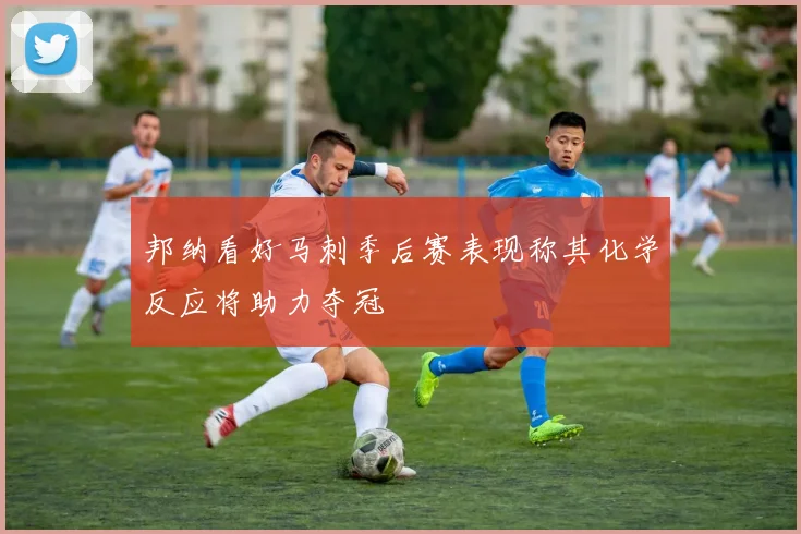 邦纳看好马刺季后赛表现称其化学反应将助力夺冠
