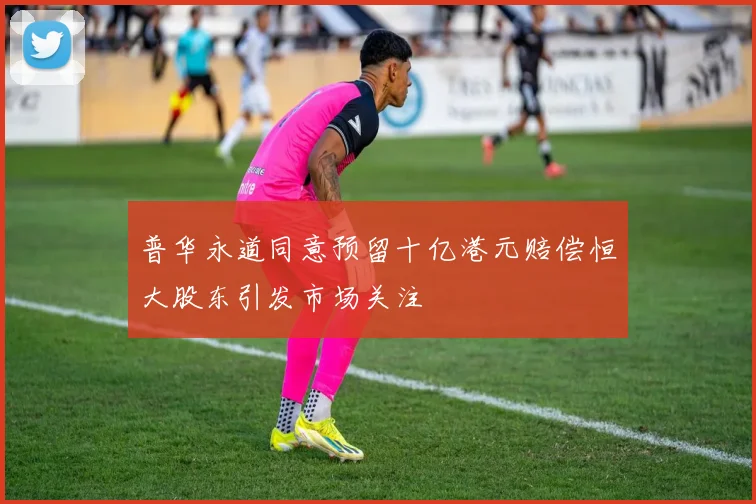 普华永道同意预留十亿港元赔偿恒大股东引发市场关注