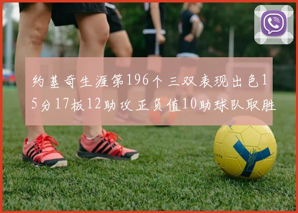 约基奇生涯第196个三双表现出色15分17板12助攻正负值10助球队取胜
