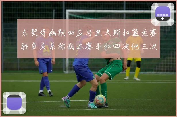 东契奇幽默回应与里夫斯扣篮竞赛胜负关系称我本赛季扣四次他三次